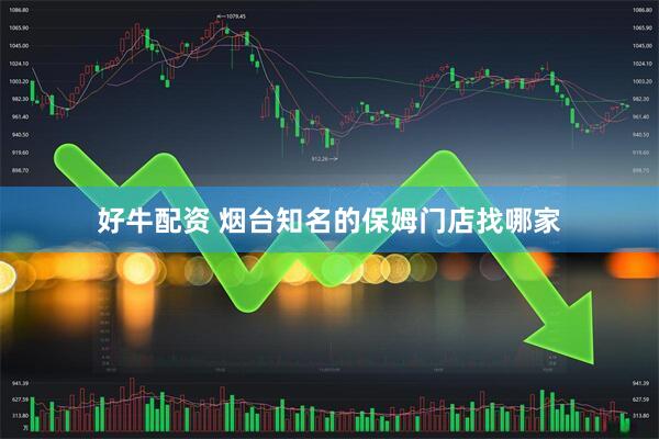 好牛配资 烟台知名的保姆门店找哪家