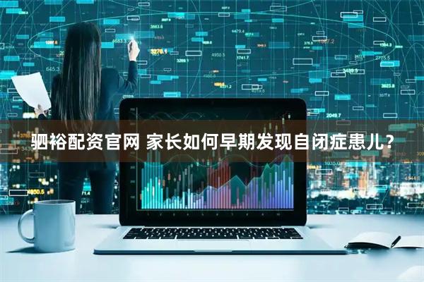 驷裕配资官网 家长如何早期发现自闭症患儿？