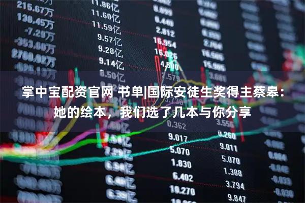 掌中宝配资官网 书单|国际安徒生奖得主蔡皋：她的绘本，我们选了几本与你分享