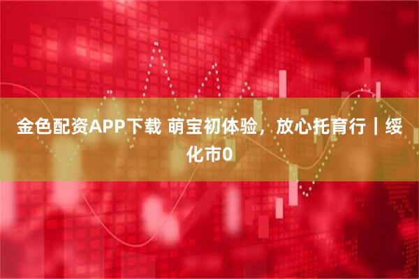 金色配资APP下载 萌宝初体验，放心托育行｜绥化市0