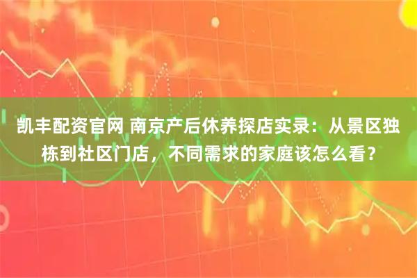 凯丰配资官网 南京产后休养探店实录：从景区独栋到社区门店，不同需求的家庭该怎么看？