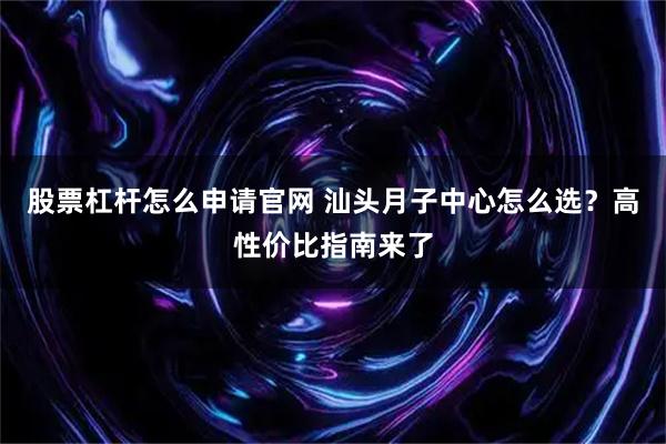 股票杠杆怎么申请官网 汕头月子中心怎么选？高性价比指南来了