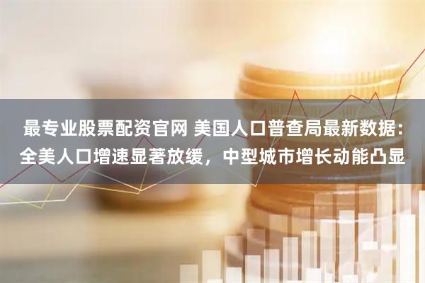 最专业股票配资官网 美国人口普查局最新数据：全美人口增速显著放缓，中型城市增长动能凸显