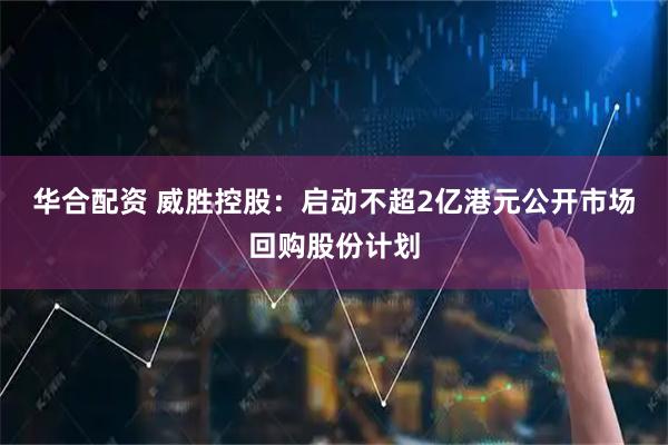 华合配资 威胜控股：启动不超2亿港元公开市场回购股份计划